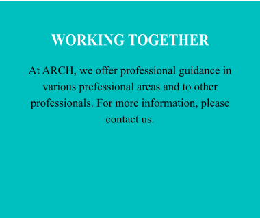 WORKING TOGETHER At ARCH, we offer professional guidance in various prefessional areas and to other professionals. For more information, please contact us.